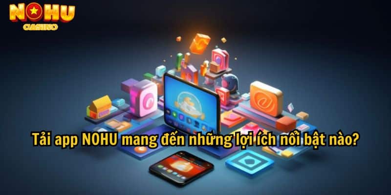Lợi ích khi tải app Nohu để cá cược online